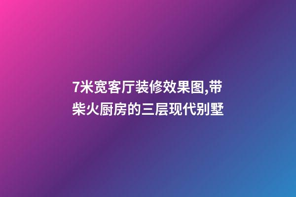 7米宽客厅装修效果图,带柴火厨房的三层现代别墅-第1张-观点-玄机派