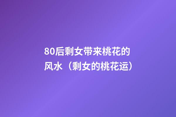80后剩女带来桃花的风水（剩女的桃花运）