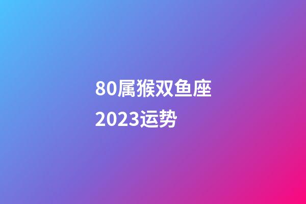 80属猴双鱼座2023运势-第1张-星座运势-玄机派