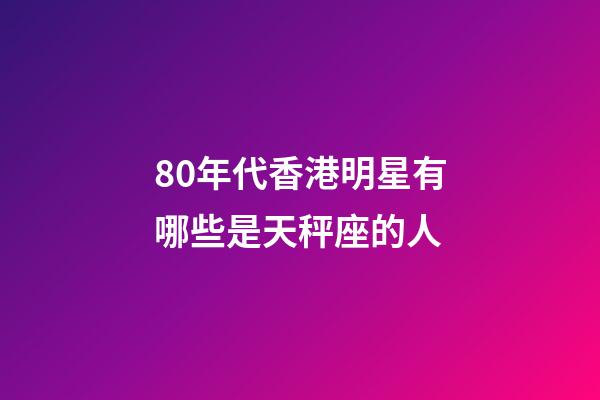 80年代香港明星有哪些是天秤座的人-第1张-星座运势-玄机派