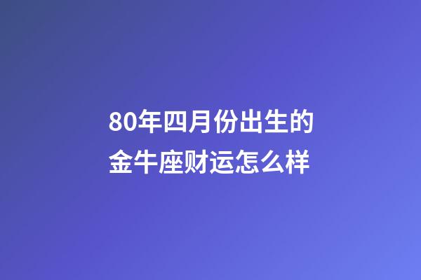 80年四月份出生的金牛座财运怎么样-第1张-星座运势-玄机派