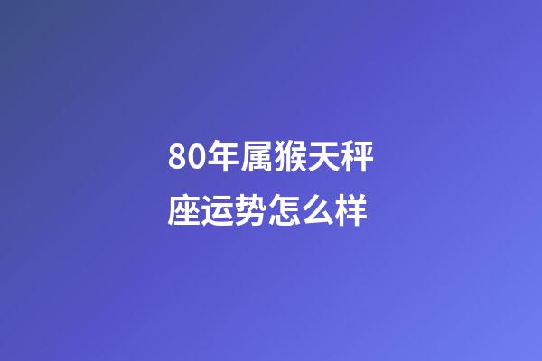 80年属猴天秤座运势怎么样-第1张-星座运势-玄机派