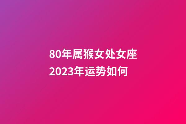 80年属猴女处女座2023年运势如何-第1张-星座运势-玄机派
