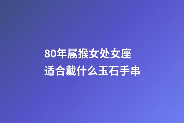 80年属猴女处女座适合戴什么玉石手串-第1张-星座运势-玄机派