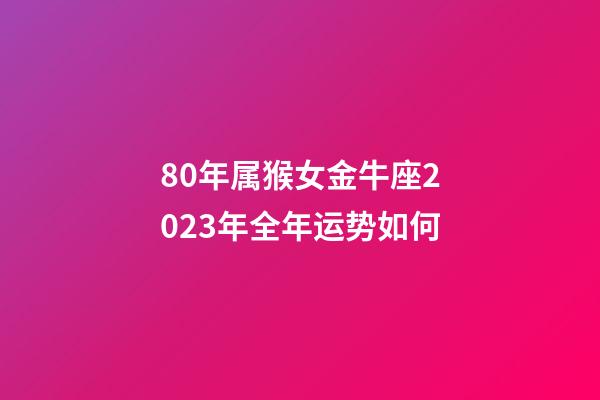 80年属猴女金牛座2023年全年运势如何-第1张-星座运势-玄机派