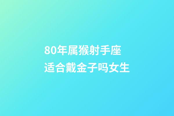 80年属猴射手座适合戴金子吗女生