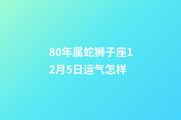 80年属蛇狮子座12月5日运气怎样-第1张-星座运势-玄机派