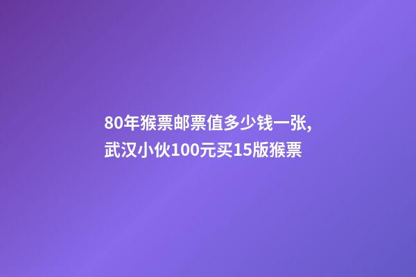 80年猴票邮票值多少钱一张,武汉小伙100元买15版猴票-第1张-观点-玄机派