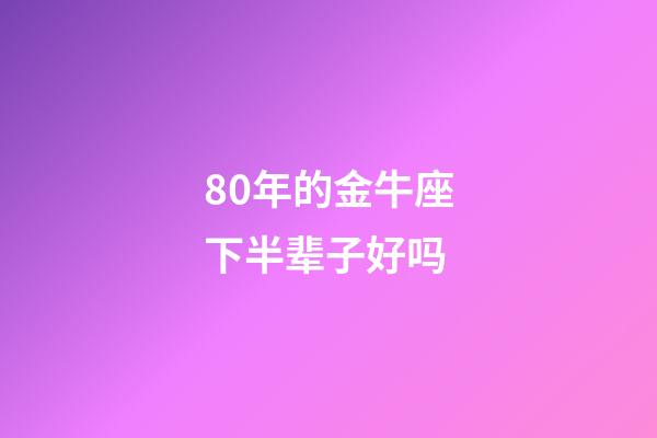80年的金牛座下半辈子好吗-第1张-星座运势-玄机派