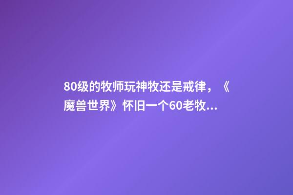 80级的牧师玩神牧还是戒律，《魔兽世界》怀旧一个60老牧师的回忆