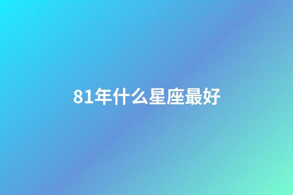 81年什么星座最好-第1张-星座运势-玄机派