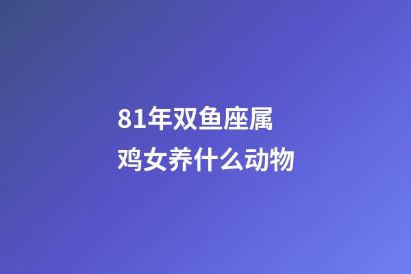 81年双鱼座属鸡女养什么动物-第1张-星座运势-玄机派