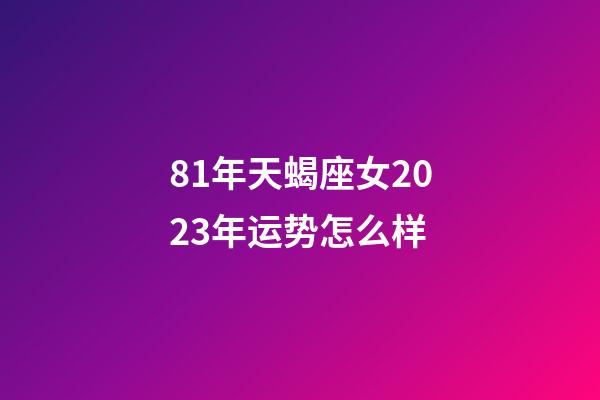 81年天蝎座女2023年运势怎么样-第1张-星座运势-玄机派