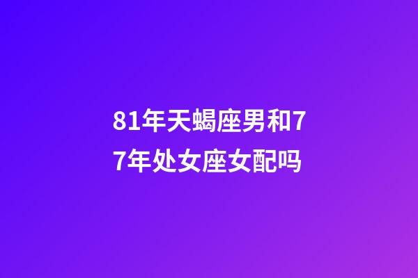 81年天蝎座男和77年处女座女配吗-第1张-星座运势-玄机派