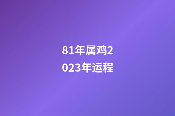 81年属鸡2023年运程