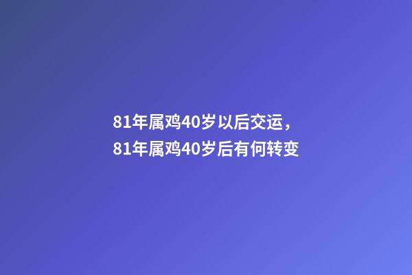 81年属鸡40岁以后交运，81年属鸡40岁后有何转变