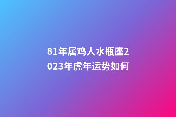 81年属鸡人水瓶座2023年虎年运势如何-第1张-星座运势-玄机派