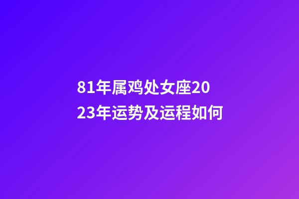 81年属鸡处女座2023年运势及运程如何-第1张-星座运势-玄机派