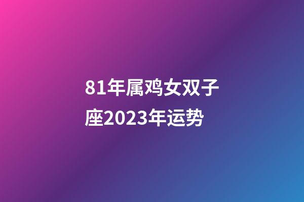 81年属鸡女双子座2023年运势-第1张-星座运势-玄机派