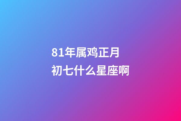 81年属鸡正月初七什么星座啊-第1张-星座运势-玄机派