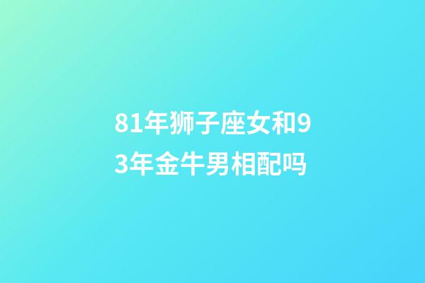 81年狮子座女和93年金牛男相配吗-第1张-星座运势-玄机派