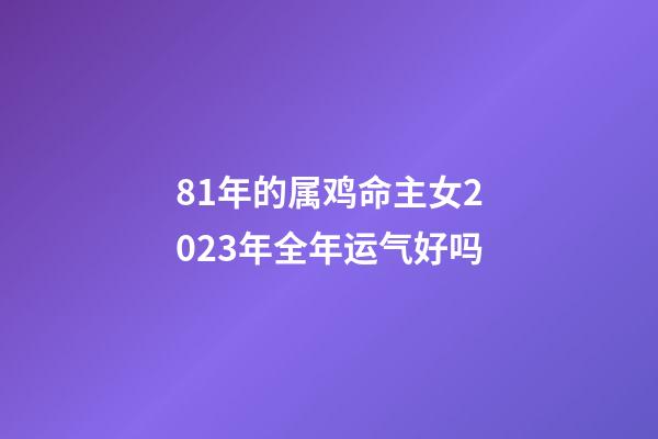 81年的属鸡命主女2023年全年运气好吗
