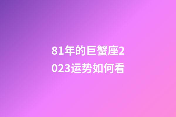 81年的巨蟹座2023运势如何看-第1张-星座运势-玄机派