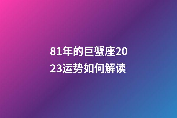 81年的巨蟹座2023运势如何解读-第1张-星座运势-玄机派