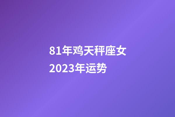 81年鸡天秤座女2023年运势-第1张-星座运势-玄机派