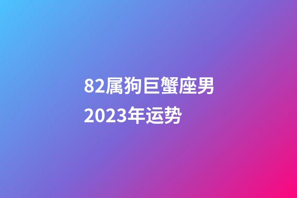 82属狗巨蟹座男2023年运势-第1张-星座运势-玄机派