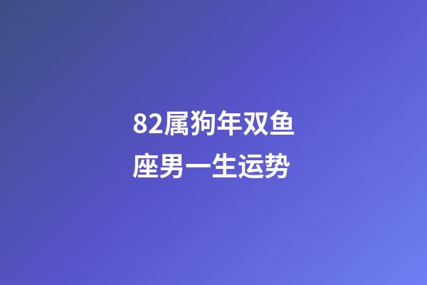 82属狗年双鱼座男一生运势-第1张-星座运势-玄机派