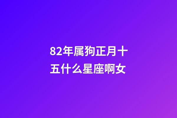 82年属狗正月十五什么星座啊女-第1张-星座运势-玄机派