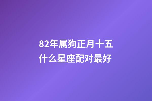 82年属狗正月十五什么星座配对最好-第1张-星座运势-玄机派