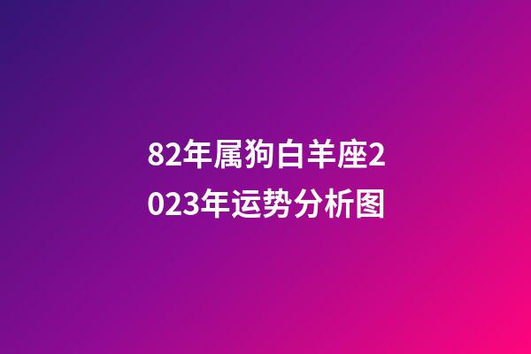 82年属狗白羊座2023年运势分析图-第1张-星座运势-玄机派