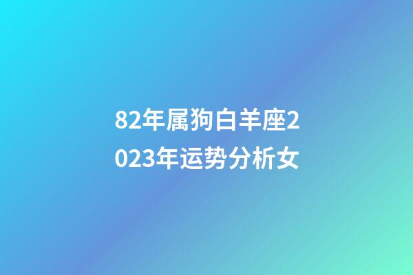 82年属狗白羊座2023年运势分析女-第1张-星座运势-玄机派