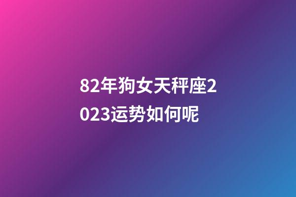 82年狗女天秤座2023运势如何呢-第1张-星座运势-玄机派