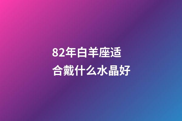 82年白羊座适合戴什么水晶好-第1张-星座运势-玄机派