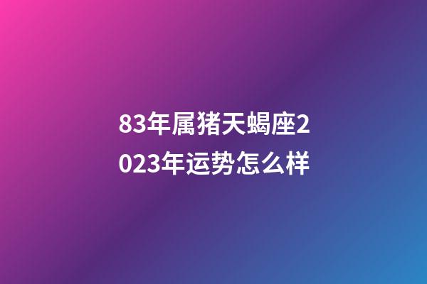 83年属猪天蝎座2023年运势怎么样-第1张-星座运势-玄机派