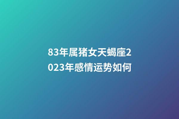 83年属猪女天蝎座2023年感情运势如何-第1张-星座运势-玄机派