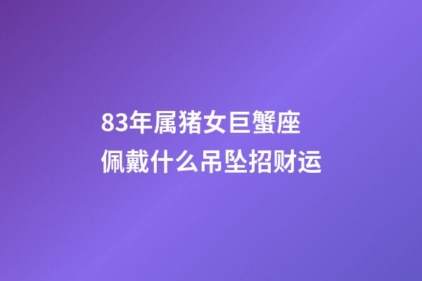 83年属猪女巨蟹座佩戴什么吊坠招财运-第1张-星座运势-玄机派