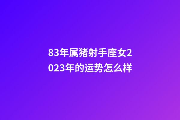 83年属猪射手座女2023年的运势怎么样-第1张-星座运势-玄机派