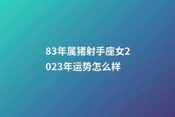 83年属猪射手座女2023年运势怎么样-第1张-星座运势-玄机派