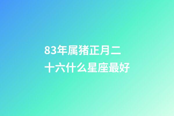 83年属猪正月二十六什么星座最好-第1张-星座运势-玄机派