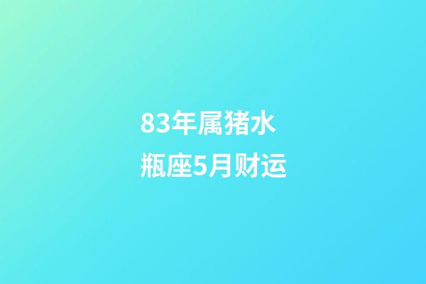 83年属猪水瓶座5月财运-第1张-星座运势-玄机派