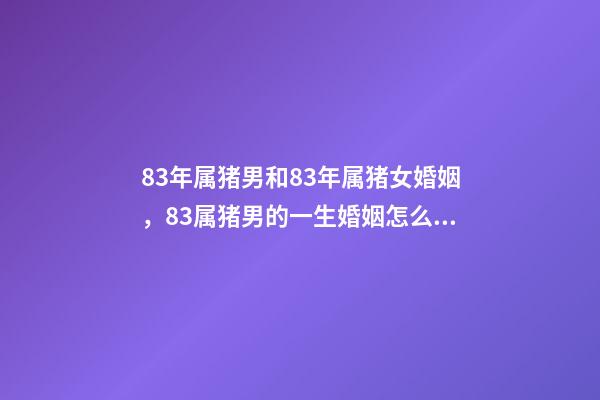 83年属猪男和83年属猪女婚姻，83属猪男的一生婚姻怎么样-第1张-观点-玄机派