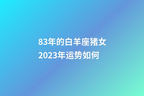 83年的白羊座猪女2023年运势如何-第1张-星座运势-玄机派