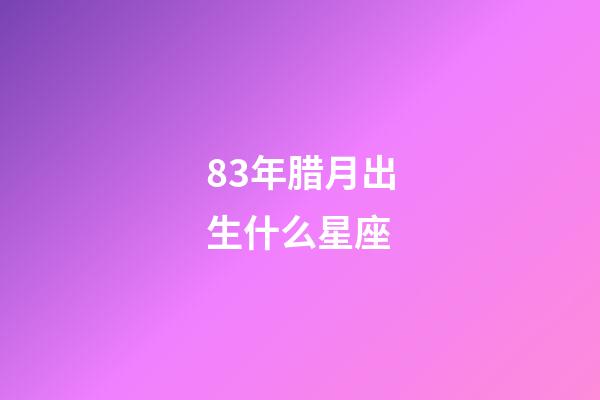83年腊月出生什么星座-第1张-星座运势-玄机派