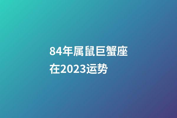84年属鼠巨蟹座在2023运势-第1张-星座运势-玄机派