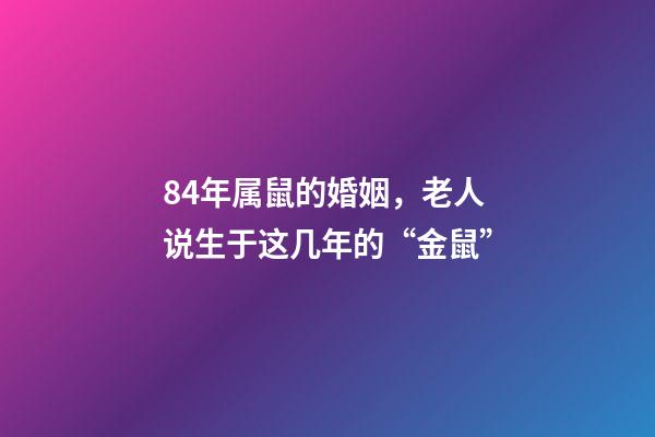 84年属鼠的婚姻，老人说生于这几年的“金鼠”-第1张-观点-玄机派
