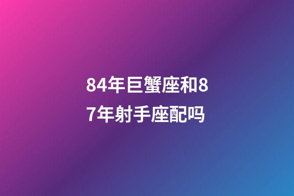 84年巨蟹座和87年射手座配吗-第1张-星座运势-玄机派